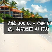 微软 300 亿 + 谷歌 68 亿，共筑英国 AI 算力基石（图1）