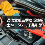 通信业前三季度成绩单出炉,5G 与千兆引领 通信业前三季度成绩单出炉,5G 与千兆引领