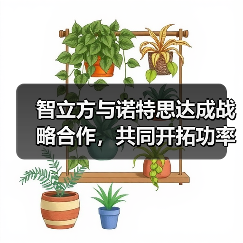 智立方与诺特思达成战略合作,共同开拓功率半导体封装新领域 智立方与诺特思达成战略合作,共同开拓功率半导体封装新领域