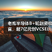 老鹰半导体B+轮融资收官,超7亿元创VCSEL产业单轮融资纪录(图4) 老鹰半导体B+轮融资收官,超7亿元创VCSEL产业单轮融资纪录(图4)