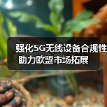 强化5G无线设备合规性助力欧盟市场拓展 强化5G无线设备合规性助力欧盟市场拓展