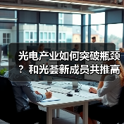光电产业如何突破瓶颈?和光荟新成员共推高质量发展(图2) 光电产业如何突破瓶颈?和光荟新成员共推高质量发展(图2)