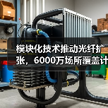 模块化技术推动光纤扩张,6000万场所覆盖计划 模块化技术推动光纤扩张,6000万场所覆盖计划