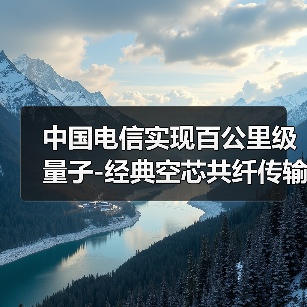中国电信实现百公里级量子-经典空芯共纤传输突破(图2) 中国电信实现百公里级量子-经典空芯共纤传输突破(图2)
