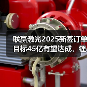 联赢激光2025新签订单目标45亿有望达成，锂电高毛利订单或成关键