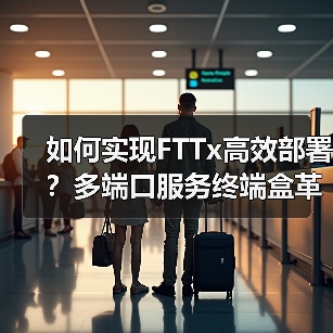 如何实现FTTx高效部署？多端口服务终端盒革新网络建设