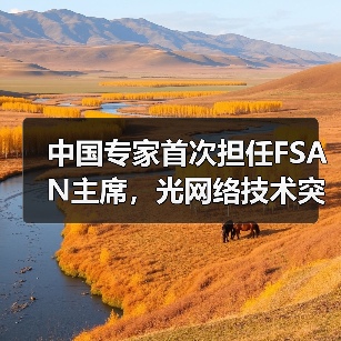 中国专家首次担任FSAN主席,光网络技术突破如何引领未来? 中国专家首次担任FSAN主席,光网络技术突破如何引领未来?