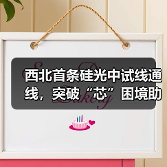 西北首条硅光中试线通线,突破“芯”困境助力光子产业集群 西北首条硅光中试线通线,突破“芯”困境助力光子产业集群