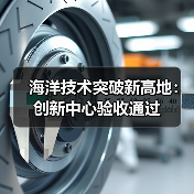 海洋技术突破新高地:创新中心验收通过 海洋技术突破新高地:创新中心验收通过