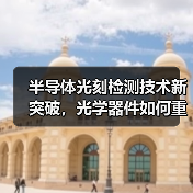 半导体光刻检测技术新突破，光学器件如何重塑制造精度？（图3）
