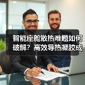智能座舱散热难题如何破解?高效导热凝胶成关键 智能座舱散热难题如何破解?高效导热凝胶成关键