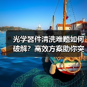 光学器件清洗难题如何破解?高效方案助你突破瓶颈 光学器件清洗难题如何破解?高效方案助你突破瓶颈