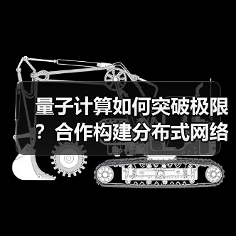 量子计算如何突破极限?合作构建分布式网络 量子计算如何突破极限?合作构建分布式网络