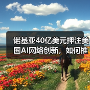 诺基亚40亿美元押注美国AI网络创新，如何推动技术升级？