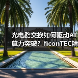 光电路交换如何驱动AI算力突破?ficonTEC精密制造系统引领产能升级 光电路交换如何驱动AI算力突破?ficonTEC精密制造系统引领产能升级