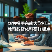 华为携手东南大学打造教育数智化科研样板点 华为携手东南大学打造教育数智化科研样板点