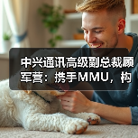 中兴通讯高级副总裁顾军营:携手MMU,构建马来西亚政产学研AI数智创新生态 中兴通讯高级副总裁顾军营:携手MMU,构建马来西亚政产学研AI数智创新生态