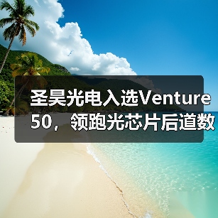 圣昊光电入选Venture 50,领跑光芯片后道数智化赛道(图2) 圣昊光电入选Venture 50,领跑光芯片后道数智化赛道(图2)